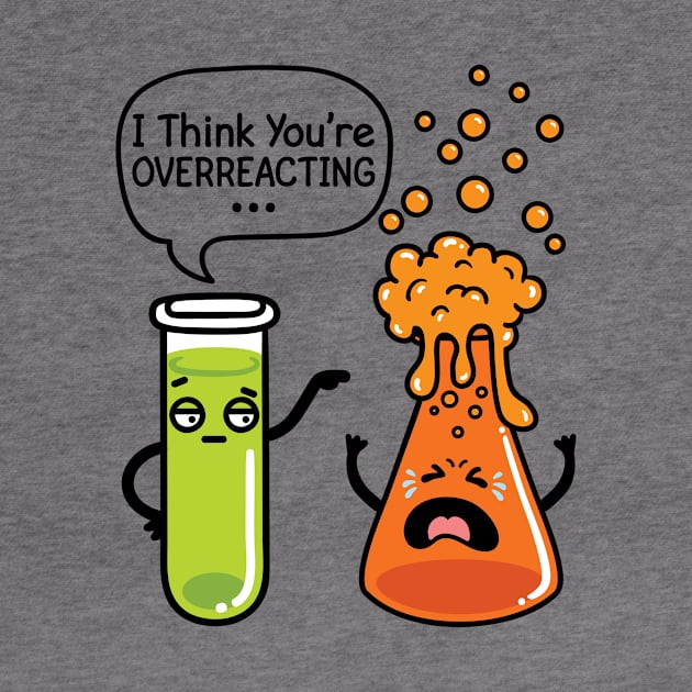 Chemistry Shirt - I Think You're Overreacting by redbarron